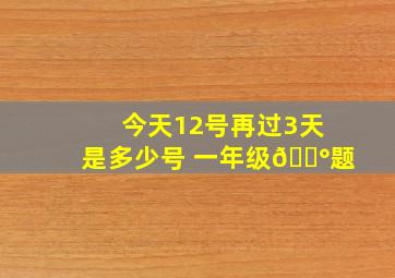 今天12号再过3天是多少号 一年级🟰题